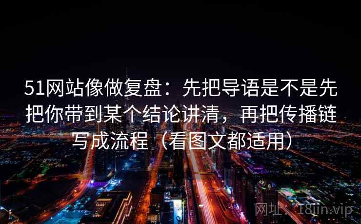 51网站像做复盘：先把导语是不是先把你带到某个结论讲清，再把传播链写成流程（看图文都适用）