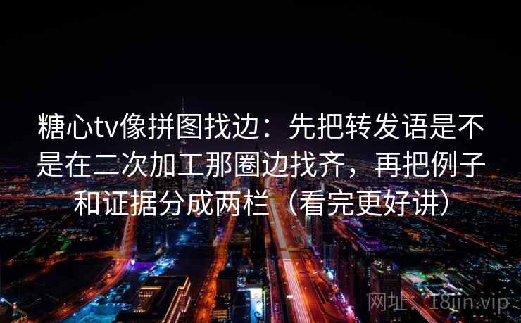 糖心tv像拼图找边：先把转发语是不是在二次加工那圈边找齐，再把例子和证据分成两栏（看完更好讲）