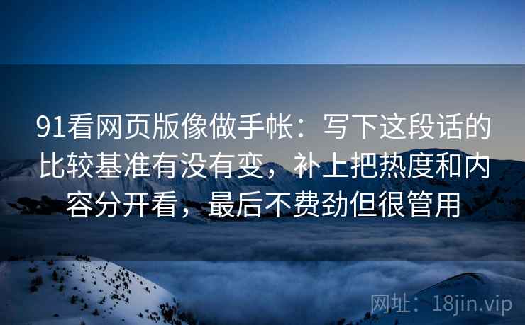 91看网页版像做手帐：写下这段话的比较基准有没有变，补上把热度和内容分开看，最后不费劲但很管用
