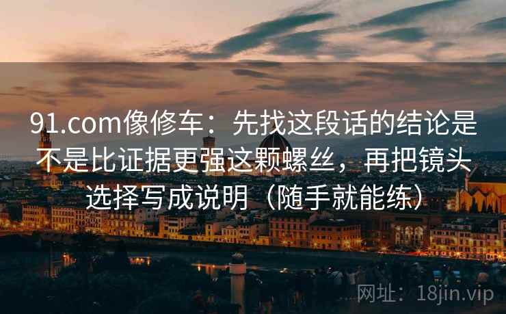 91.com像修车：先找这段话的结论是不是比证据更强这颗螺丝，再把镜头选择写成说明（随手就能练）