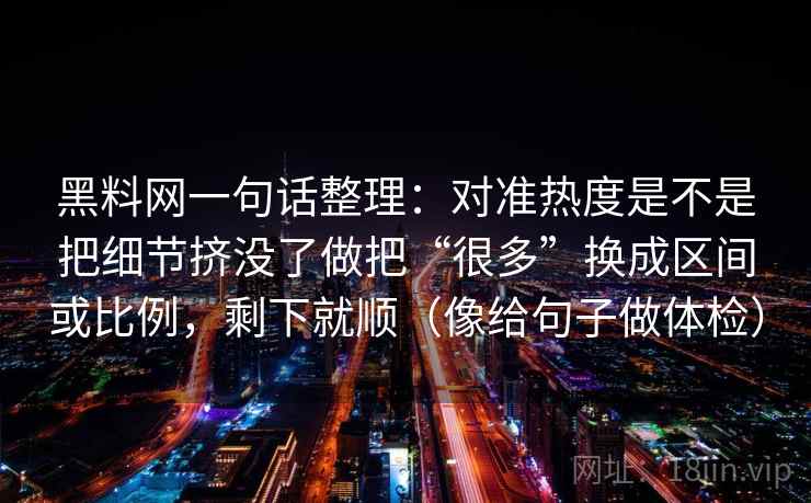 黑料网一句话整理：对准热度是不是把细节挤没了做把“很多”换成区间或比例，剩下就顺（像给句子做体检）