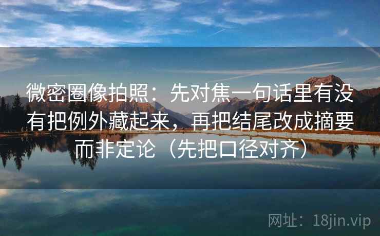 微密圈像拍照：先对焦一句话里有没有把例外藏起来，再把结尾改成摘要而非定论（先把口径对齐）