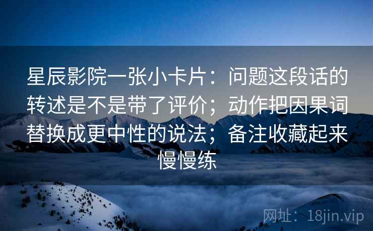 星辰影院一张小卡片：问题这段话的转述是不是带了评价；动作把因果词替换成更中性的说法；备注收藏起来慢慢练