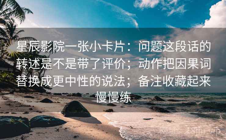 星辰影院一张小卡片：问题这段话的转述是不是带了评价；动作把因果词替换成更中性的说法；备注收藏起来慢慢练