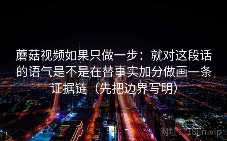 蘑菇视频如果只做一步：就对这段话的语气是不是在替事实加分做画一条证据链（先把边界写明）