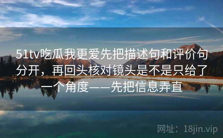 51tv吃瓜我更爱先把描述句和评价句分开，再回头核对镜头是不是只给了一个角度——先把信息弄直