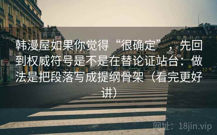 韩漫屋如果你觉得“很确定”，先回到权威符号是不是在替论证站台：做法是把段落写成提纲骨架（看完更好讲）