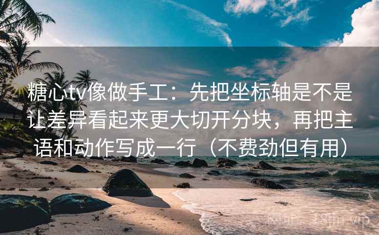 糖心tv像做手工：先把坐标轴是不是让差异看起来更大切开分块，再把主语和动作写成一行（不费劲但有用）