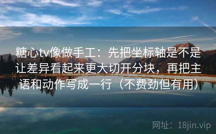糖心tv像做手工：先把坐标轴是不是让差异看起来更大切开分块，再把主语和动作写成一行（不费劲但有用）