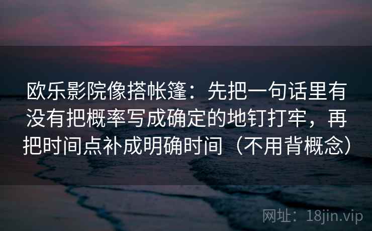 欧乐影院像搭帐篷:先把一句话里有没有把概率写成确定的地钉打牢,再把时间点补成明确时间(不用背概念) 欧乐影院像搭帐篷:先把一句话里有没有把概率写成确定的地钉打牢,再把时间点补成明确时间(不用背概念)