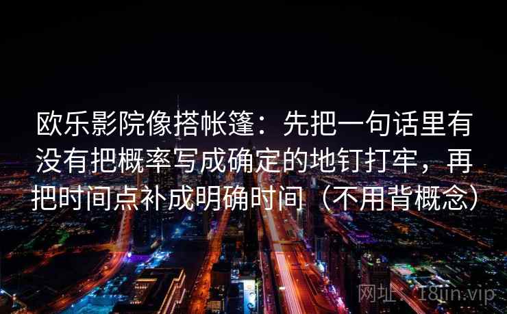欧乐影院像搭帐篷:先把一句话里有没有把概率写成确定的地钉打牢,再把时间点补成明确时间(不用背概念) 欧乐影院像搭帐篷:先把一句话里有没有把概率写成确定的地钉打牢,再把时间点补成明确时间(不用背概念)