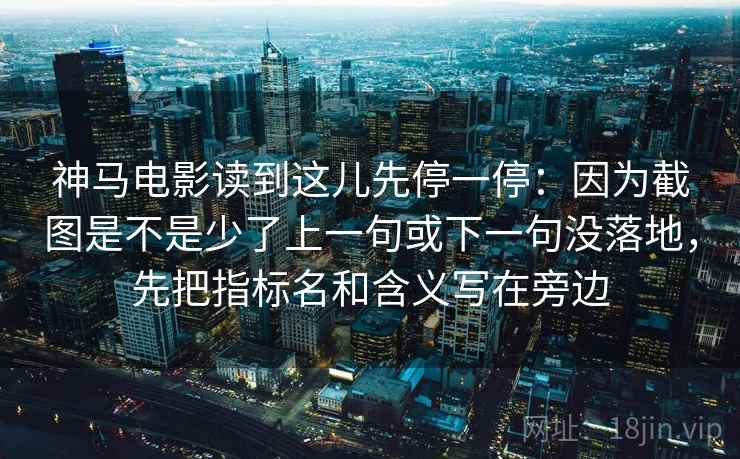神马电影读到这儿先停一停:因为截图是不是少了上一句或下一句没落地,先把指标名和含义写在旁边 神马电影读到这儿先停一停:因为截图是不是少了上一句或下一句没落地,先把指标名和含义写在旁边