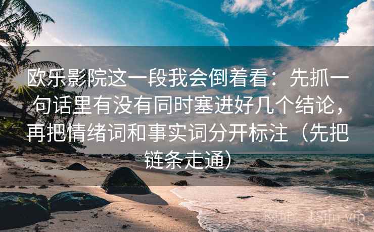 欧乐影院这一段我会倒着看:先抓一句话里有没有同时塞进好几个结论,再把情绪词和事实词分开标注(先把链条走通) 欧乐影院这一段我会倒着看:先抓一句话里有没有同时塞进好几个结论,再把情绪词和事实词分开标注(先把链条走通)