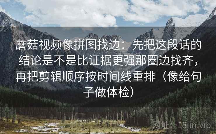 蘑菇视频像拼图找边：先把这段话的结论是不是比证据更强那圈边找齐，再把剪辑顺序按时间线重排（像给句子做体检）