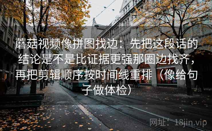 蘑菇视频像拼图找边：先把这段话的结论是不是比证据更强那圈边找齐，再把剪辑顺序按时间线重排（像给句子做体检）