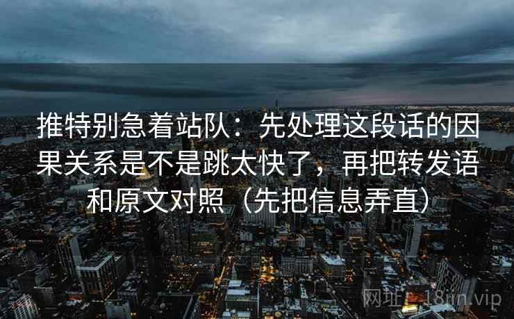 推特别急着站队:先处理这段话的因果关系是不是跳太快了,再把转发语和原文对照(先把信息弄直) 推特别急着站队:先处理这段话的因果关系是不是跳太快了,再把转发语和原文对照(先把信息弄直)