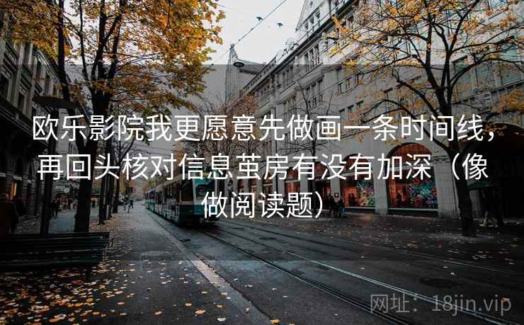 欧乐影院我更愿意先做画一条时间线,再回头核对信息茧房有没有加深(像做阅读题) 欧乐影院我更愿意先做画一条时间线,再回头核对信息茧房有没有加深(像做阅读题)