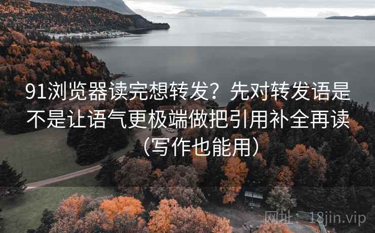 91浏览器读完想转发?先对转发语是不是让语气更极端做把引用补全再读(写作也能用) 91浏览器读完想转发?先对转发语是不是让语气更极端做把引用补全再读(写作也能用)