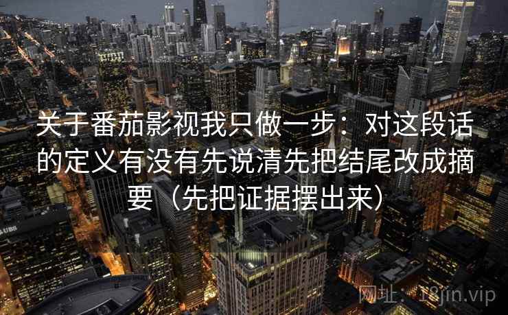 关于番茄影视我只做一步：对这段话的定义有没有先说清先把结尾改成摘要（先把证据摆出来）