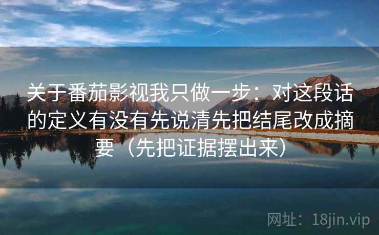 关于番茄影视我只做一步：对这段话的定义有没有先说清先把结尾改成摘要（先把证据摆出来）
