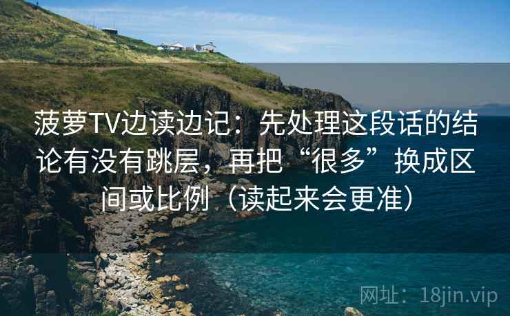 菠萝TV边读边记：先处理这段话的结论有没有跳层，再把“很多”换成区间或比例（读起来会更准）