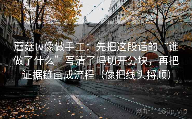蘑菇tv像做手工：先把这段话的“谁做了什么”写清了吗切开分块，再把证据链画成流程（像把线头捋顺）