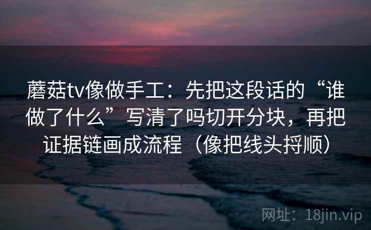 蘑菇tv像做手工：先把这段话的“谁做了什么”写清了吗切开分块，再把证据链画成流程（像把线头捋顺）
