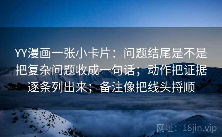 YY漫画一张小卡片：问题结尾是不是把复杂问题收成一句话；动作把证据逐条列出来；备注像把线头捋顺