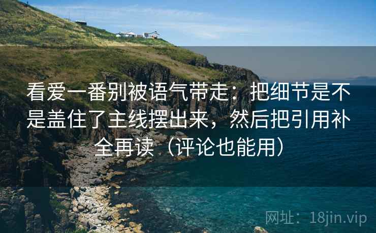 看爱一番别被语气带走：把细节是不是盖住了主线摆出来，然后把引用补全再读（评论也能用）