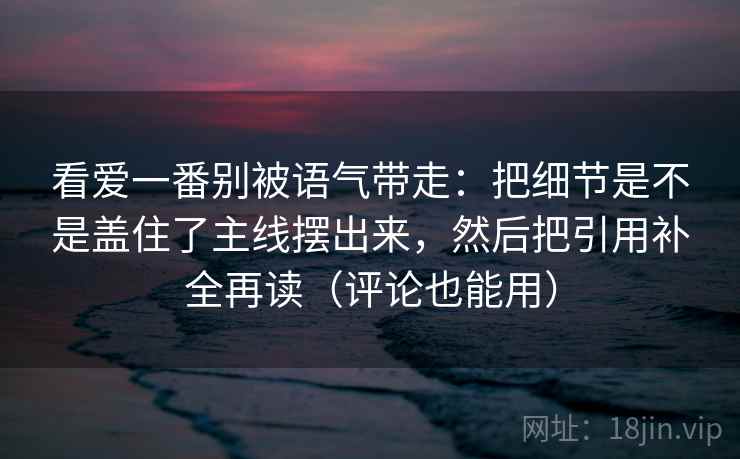 看爱一番别被语气带走：把细节是不是盖住了主线摆出来，然后把引用补全再读（评论也能用）