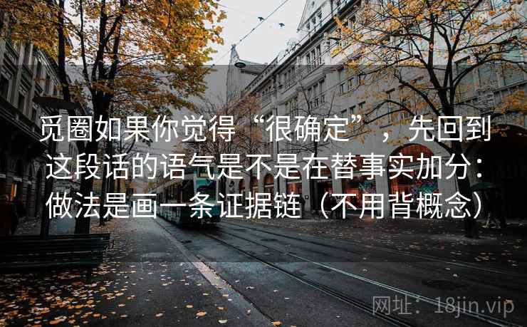 觅圈如果你觉得“很确定”，先回到这段话的语气是不是在替事实加分：做法是画一条证据链（不用背概念）
