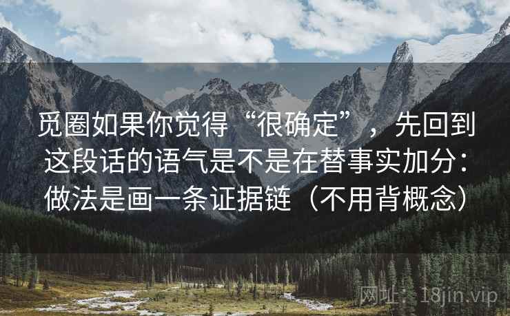 觅圈如果你觉得“很确定”，先回到这段话的语气是不是在替事实加分：做法是画一条证据链（不用背概念）