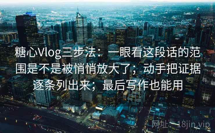 糖心Vlog三步法：一眼看这段话的范围是不是被悄悄放大了；动手把证据逐条列出来；最后写作也能用