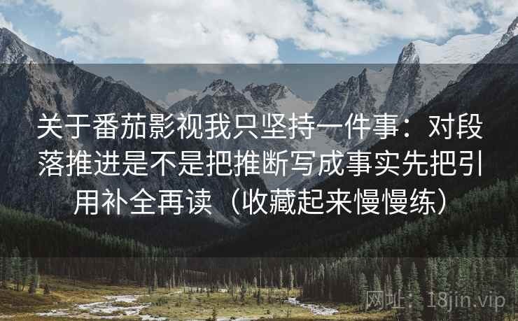 关于番茄影视我只坚持一件事:对段落推进是不是把推断写成事实先把引用补全再读(收藏起来慢慢练) 关于番茄影视我只坚持一件事:对段落推进是不是把推断写成事实先把引用补全再读(收藏起来慢慢练)