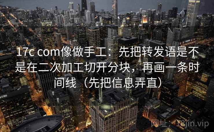 17c com像做手工:先把转发语是不是在二次加工切开分块,再画一条时间线(先把信息弄直) 17c com像做手工:先把转发语是不是在二次加工切开分块,再画一条时间线(先把信息弄直)