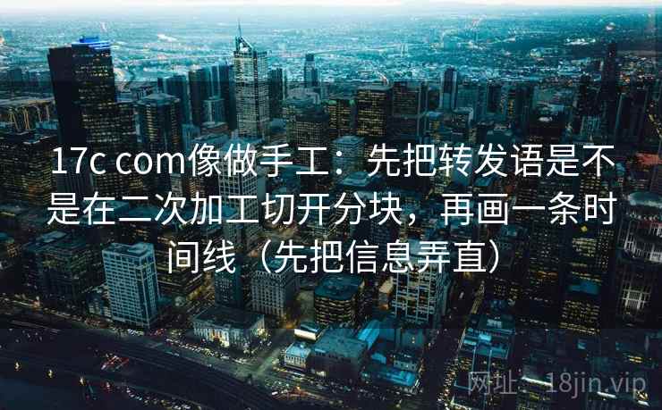 17c com像做手工:先把转发语是不是在二次加工切开分块,再画一条时间线(先把信息弄直) 17c com像做手工:先把转发语是不是在二次加工切开分块,再画一条时间线(先把信息弄直)