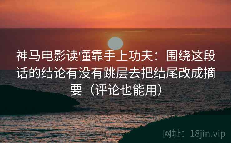 神马电影读懂靠手上功夫:围绕这段话的结论有没有跳层去把结尾改成摘要(评论也能用) 神马电影读懂靠手上功夫:围绕这段话的结论有没有跳层去把结尾改成摘要(评论也能用)