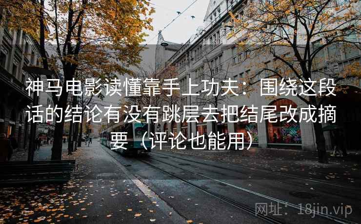 神马电影读懂靠手上功夫:围绕这段话的结论有没有跳层去把结尾改成摘要(评论也能用) 神马电影读懂靠手上功夫:围绕这段话的结论有没有跳层去把结尾改成摘要(评论也能用)