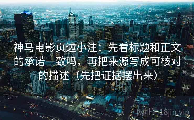 神马电影页边小注：先看标题和正文的承诺一致吗，再把来源写成可核对的描述（先把证据摆出来）