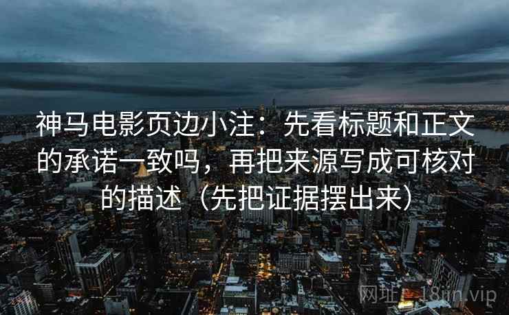 神马电影页边小注：先看标题和正文的承诺一致吗，再把来源写成可核对的描述（先把证据摆出来）