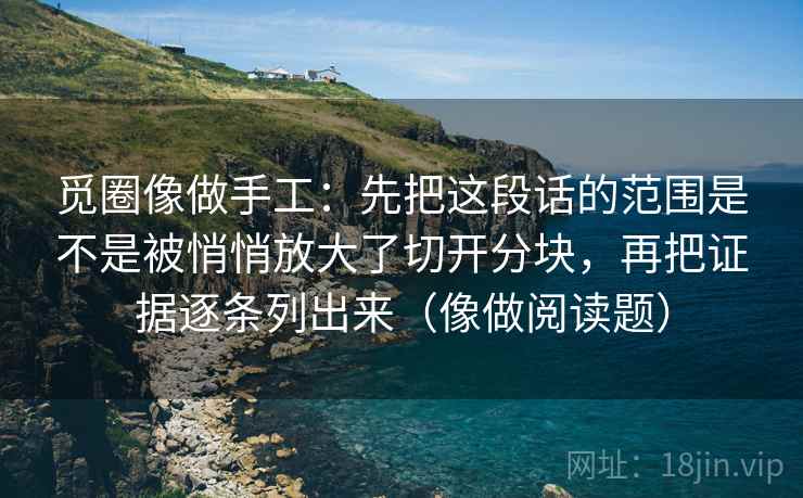 觅圈像做手工：先把这段话的范围是不是被悄悄放大了切开分块，再把证据逐条列出来（像做阅读题）