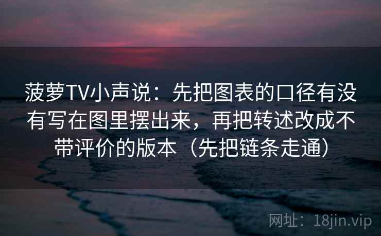 菠萝TV小声说：先把图表的口径有没有写在图里摆出来，再把转述改成不带评价的版本（先把链条走通）