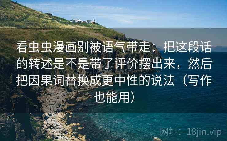 看虫虫漫画别被语气带走：把这段话的转述是不是带了评价摆出来，然后把因果词替换成更中性的说法（写作也能用）