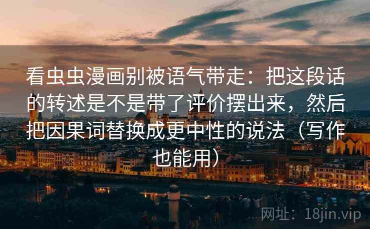 看虫虫漫画别被语气带走：把这段话的转述是不是带了评价摆出来，然后把因果词替换成更中性的说法（写作也能用）
