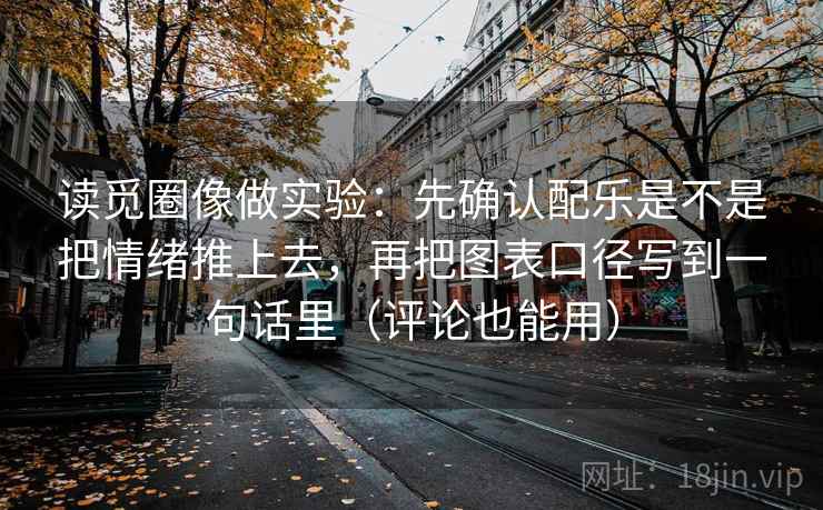 读觅圈像做实验：先确认配乐是不是把情绪推上去，再把图表口径写到一句话里（评论也能用）