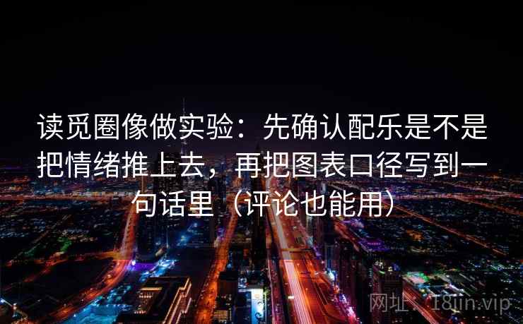 读觅圈像做实验：先确认配乐是不是把情绪推上去，再把图表口径写到一句话里（评论也能用）