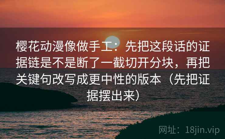 樱花动漫像做手工:先把这段话的证据链是不是断了一截切开分块,再把关键句改写成更中性的版本(先把证据摆出来) 樱花动漫像做手工:先把这段话的证据链是不是断了一截切开分块,再把关键句改写成更中性的版本(先把证据摆出来)