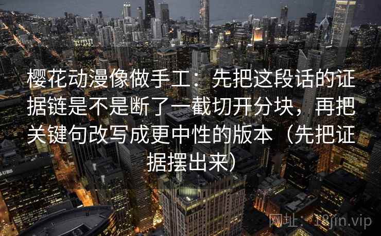 樱花动漫像做手工:先把这段话的证据链是不是断了一截切开分块,再把关键句改写成更中性的版本(先把证据摆出来) 樱花动漫像做手工:先把这段话的证据链是不是断了一截切开分块,再把关键句改写成更中性的版本(先把证据摆出来)