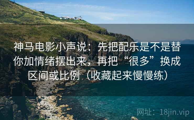 神马电影小声说：先把配乐是不是替你加情绪摆出来，再把“很多”换成区间或比例（收藏起来慢慢练）
