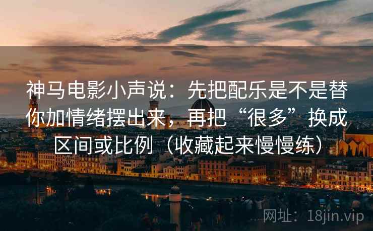 神马电影小声说：先把配乐是不是替你加情绪摆出来，再把“很多”换成区间或比例（收藏起来慢慢练）